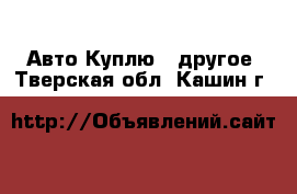 Авто Куплю - другое. Тверская обл.,Кашин г.